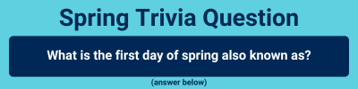 Spring Trivia Question: What is the first day of spring also known as?